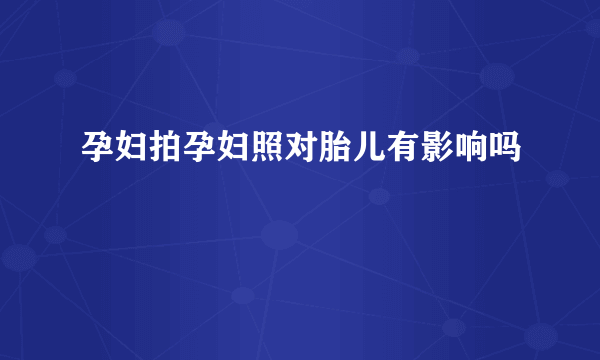 孕妇拍孕妇照对胎儿有影响吗