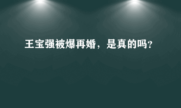 王宝强被爆再婚，是真的吗？