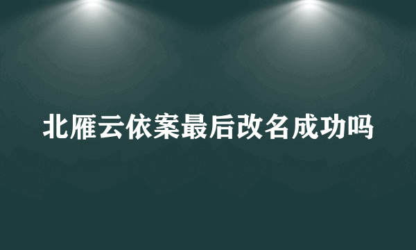 北雁云依案最后改名成功吗