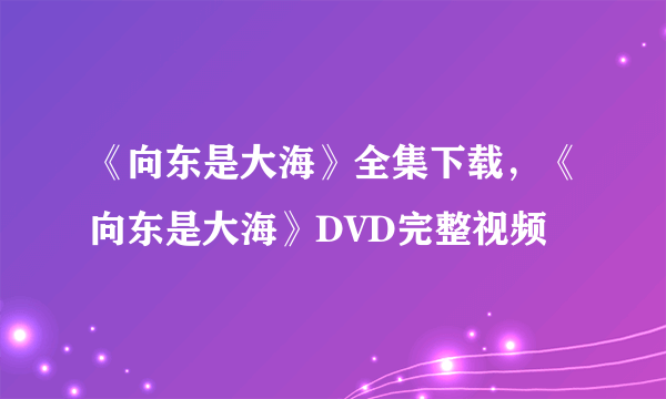 《向东是大海》全集下载，《向东是大海》DVD完整视频