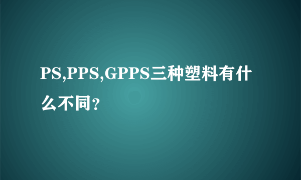 PS,PPS,GPPS三种塑料有什么不同？