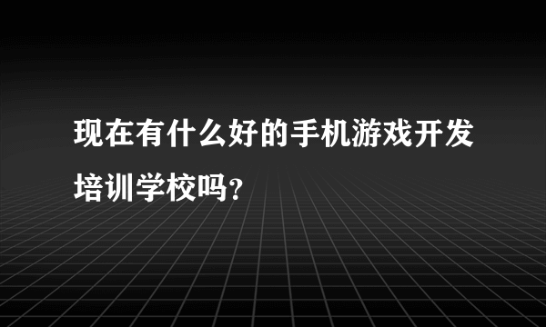 现在有什么好的手机游戏开发培训学校吗？