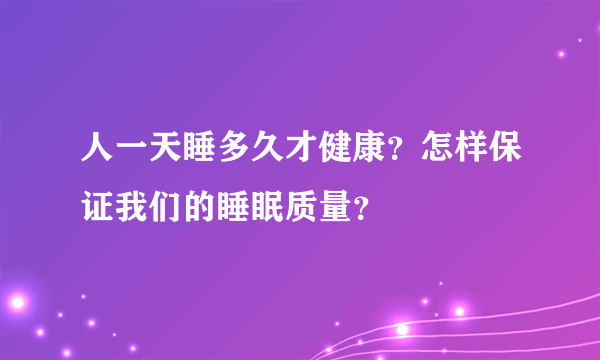 人一天睡多久才健康？怎样保证我们的睡眠质量？