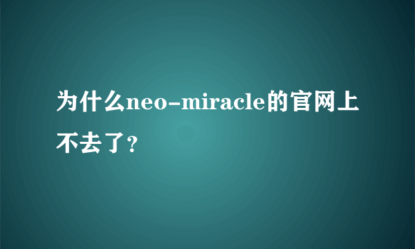 为什么neo-miracle的官网上不去了？