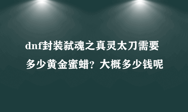 dnf封装弑魂之真灵太刀需要多少黄金蜜蜡？大概多少钱呢