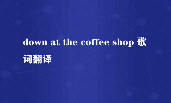 down at the coffee shop 歌词翻译