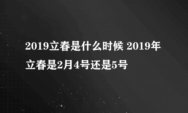 2019立春是什么时候 2019年立春是2月4号还是5号