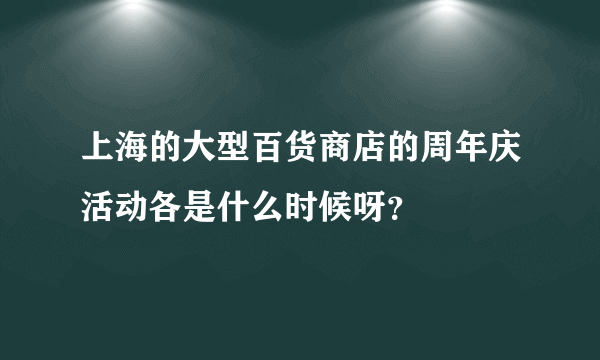 上海的大型百货商店的周年庆活动各是什么时候呀？