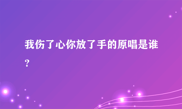 我伤了心你放了手的原唱是谁？