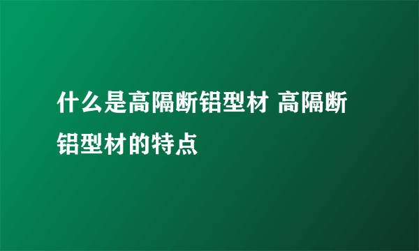 什么是高隔断铝型材 高隔断铝型材的特点