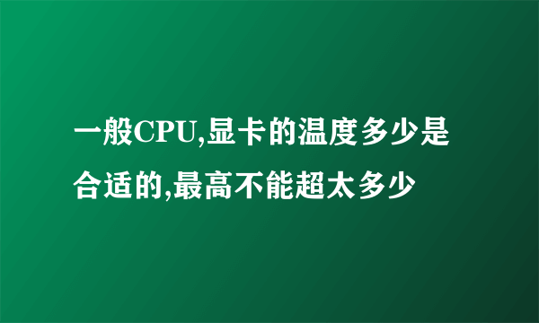 一般CPU,显卡的温度多少是合适的,最高不能超太多少