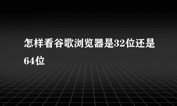 怎样看谷歌浏览器是32位还是64位