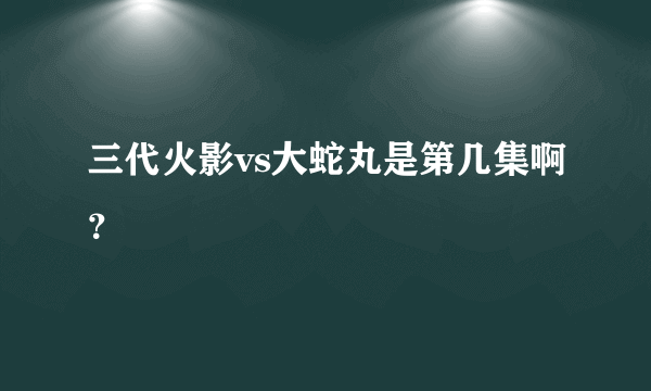 三代火影vs大蛇丸是第几集啊？