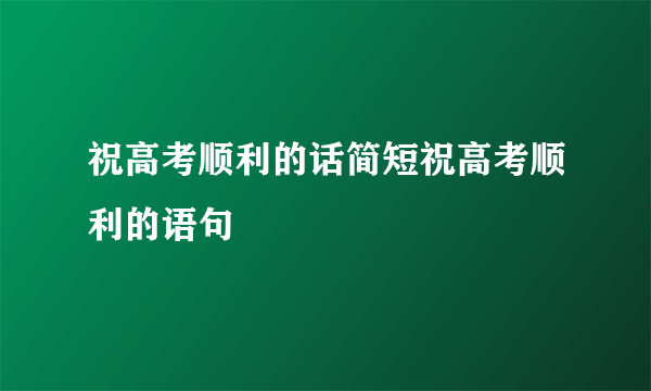 祝高考顺利的话简短祝高考顺利的语句