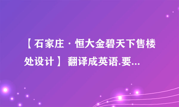 【石家庄·恒大金碧天下售楼处设计】 翻译成英语.要准确答案.答案满意额外送100.