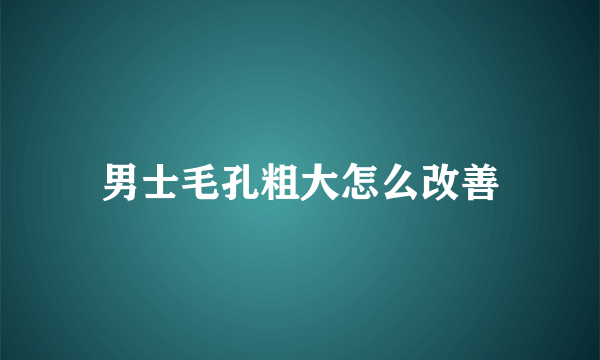 男士毛孔粗大怎么改善