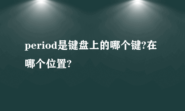 period是键盘上的哪个键?在哪个位置?