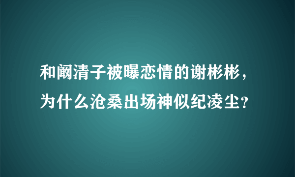 和阚清子被曝恋情的谢彬彬，为什么沧桑出场神似纪凌尘？