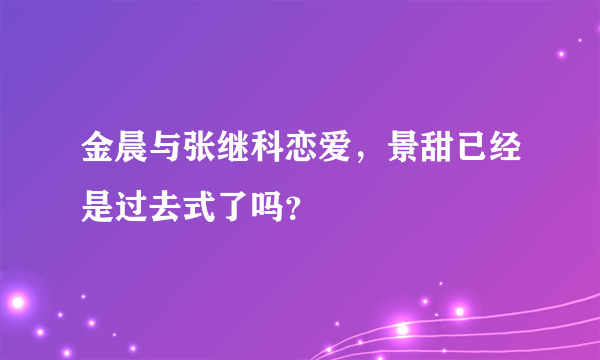 金晨与张继科恋爱，景甜已经是过去式了吗？