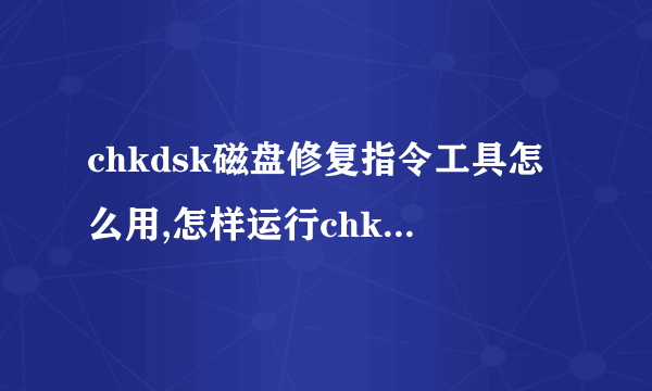 chkdsk磁盘修复指令工具怎么用,怎样运行chkdsk工具修复