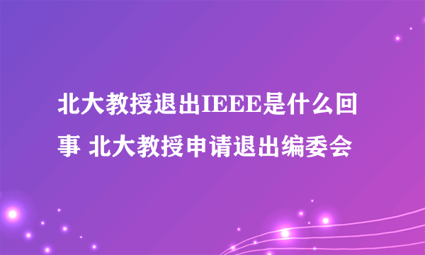 北大教授退出IEEE是什么回事 北大教授申请退出编委会