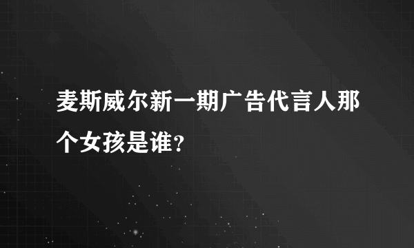 麦斯威尔新一期广告代言人那个女孩是谁？