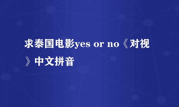 求泰国电影yes or no《对视》中文拼音