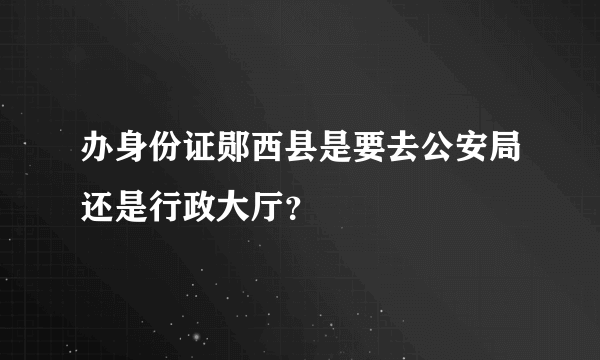 办身份证郧西县是要去公安局还是行政大厅？