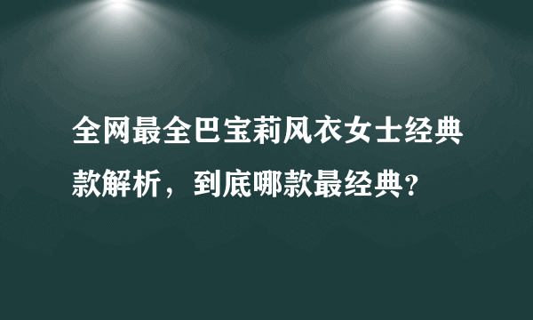 全网最全巴宝莉风衣女士经典款解析，到底哪款最经典？