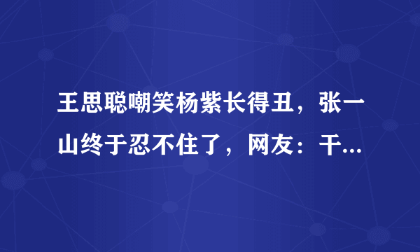 王思聪嘲笑杨紫长得丑，张一山终于忍不住了，网友：干得漂亮！你怎么看？