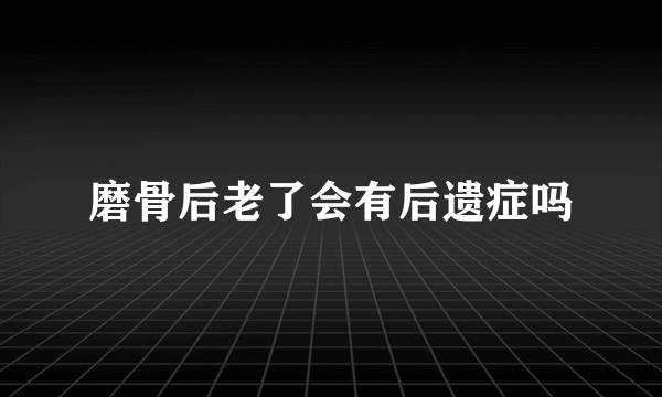 磨骨后老了会有后遗症吗