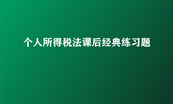 个人所得税法课后经典练习题