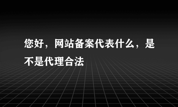 您好，网站备案代表什么，是不是代理合法