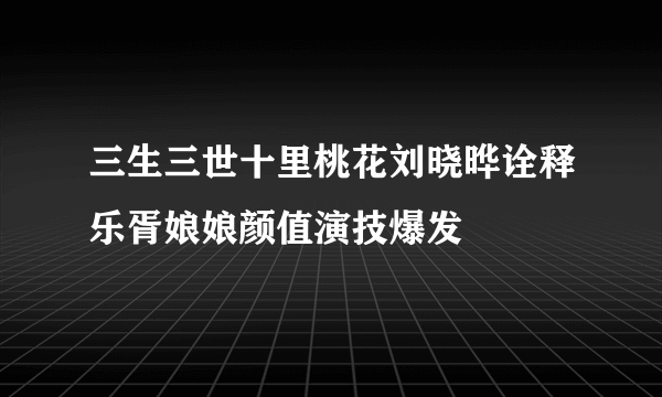 三生三世十里桃花刘晓晔诠释乐胥娘娘颜值演技爆发