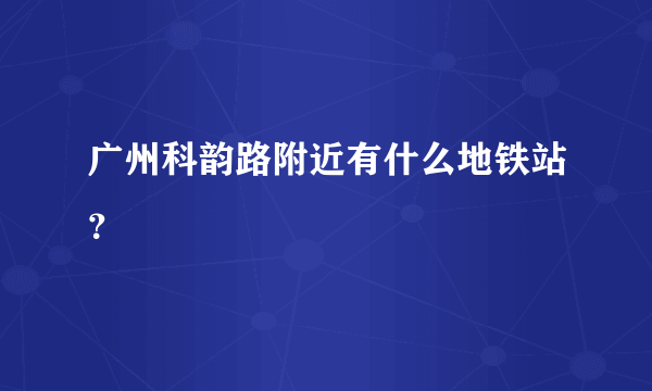 广州科韵路附近有什么地铁站？