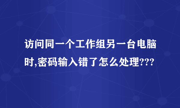 访问同一个工作组另一台电脑时,密码输入错了怎么处理???