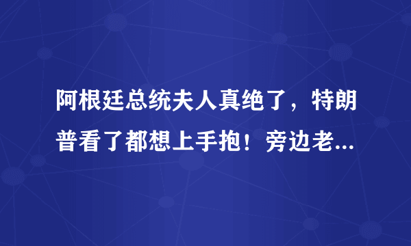 阿根廷总统夫人真绝了，特朗普看了都想上手抱！旁边老公太尴尬