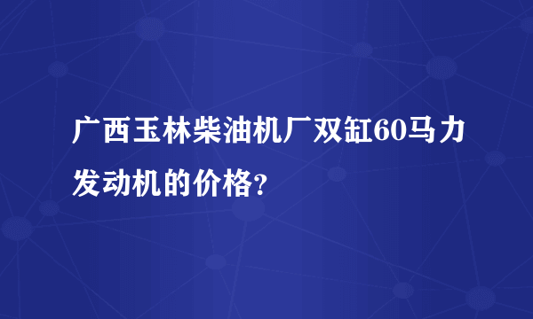 广西玉林柴油机厂双缸60马力发动机的价格？