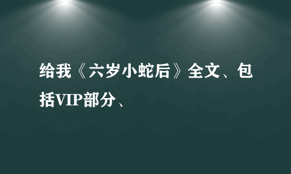 给我《六岁小蛇后》全文、包括VIP部分、