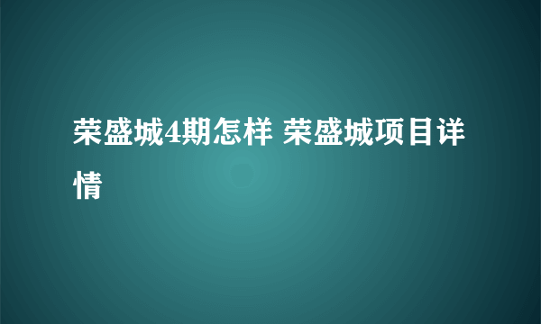 荣盛城4期怎样 荣盛城项目详情