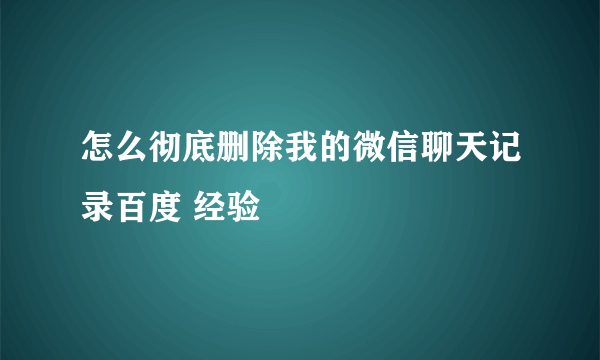 怎么彻底删除我的微信聊天记录百度 经验