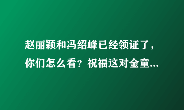 赵丽颖和冯绍峰已经领证了，你们怎么看？祝福这对金童玉女吗？