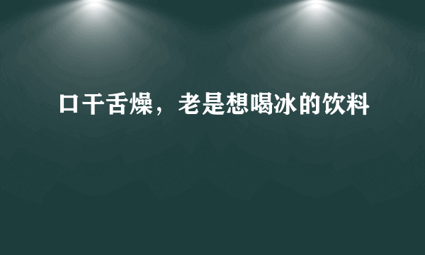 口干舌燥，老是想喝冰的饮料