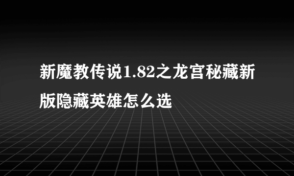 新魔教传说1.82之龙宫秘藏新版隐藏英雄怎么选