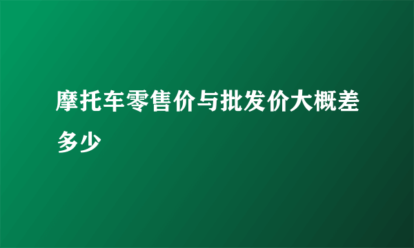 摩托车零售价与批发价大概差多少