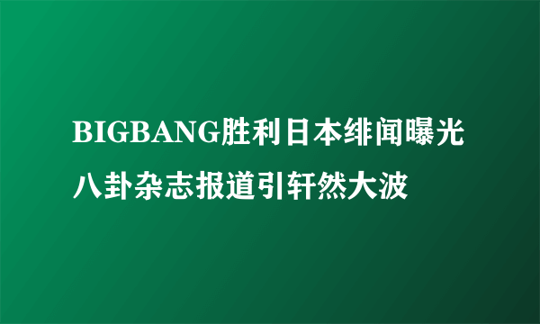 BIGBANG胜利日本绯闻曝光 八卦杂志报道引轩然大波