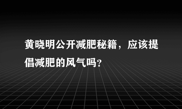 黄晓明公开减肥秘籍，应该提倡减肥的风气吗？