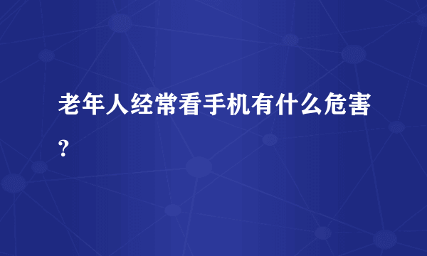 老年人经常看手机有什么危害？