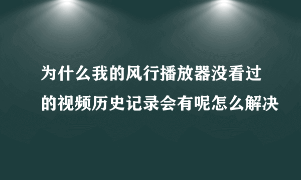 为什么我的风行播放器没看过的视频历史记录会有呢怎么解决