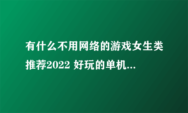 有什么不用网络的游戏女生类推荐2022 好玩的单机适合女性玩的游戏